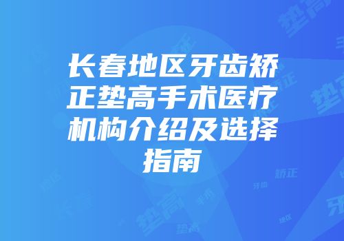 长春地区牙齿矫正垫高手术医疗机构介绍及选择指南