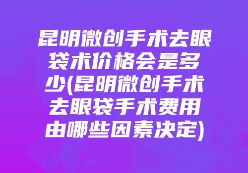 昆明微创手术去眼袋术价格会是多少(昆明微创手术去眼袋手术费用由哪些因素决定)
