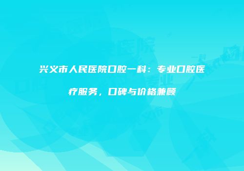 兴义市人民医院口腔一科：专业口腔医疗服务，口碑与价格兼顾