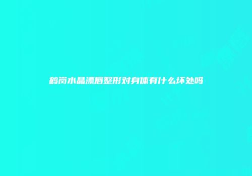 鹤岗水晶漂唇整形对身体有什么坏处吗