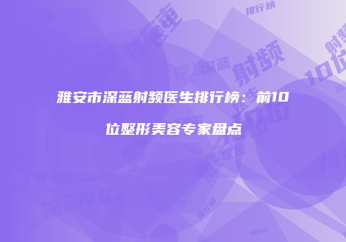 雅安市深蓝射频医生排行榜：前10位整形美容专家盘点