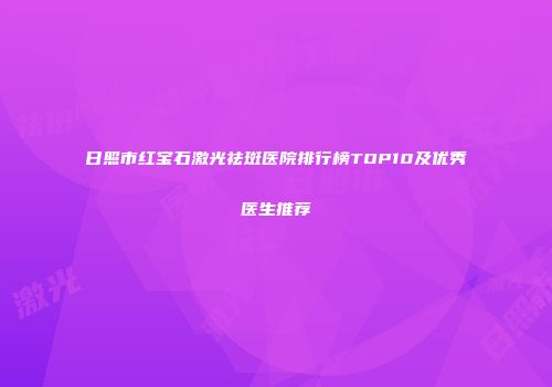 日照市红宝石激光祛斑医院排行榜TOP10及优秀医生推荐