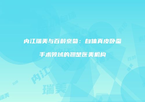 内江瑞美与百龄京菊：自体真皮卧蚕手术领域的翘楚医美机构