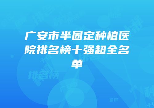 广安市半固定种植医院排名榜十强超全名单