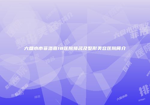 六盘水市菲洛嘉18医院排名及整形美容医院简介
