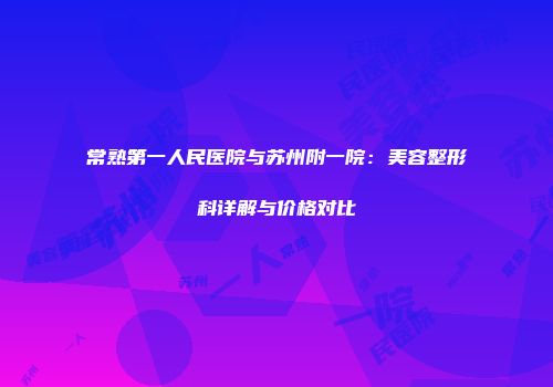 常熟第一人民医院与苏州附一院：美容整形科详解与价格对比