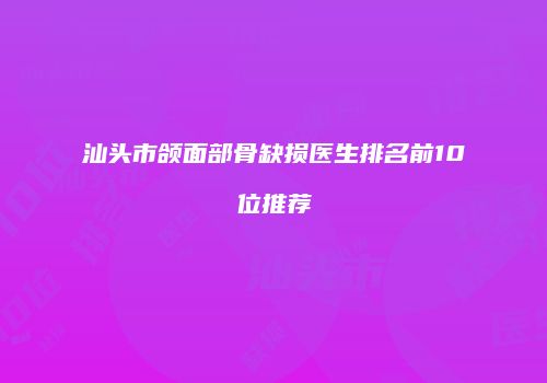 汕头市颌面部骨缺损医生排名前10位推荐