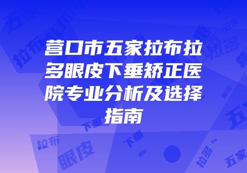 营口市五家拉布拉多眼皮下垂矫正医院专业分析及选择指南