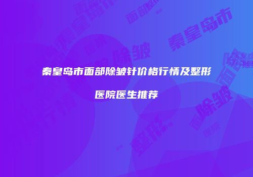 秦皇岛市面部除皱针价格行情及整形医院医生推荐