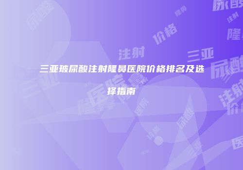 三亚玻尿酸注射隆鼻医院价格排名及选择指南