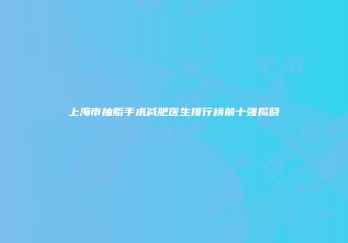 上海市抽脂手术减肥医生排行榜前十强揭晓