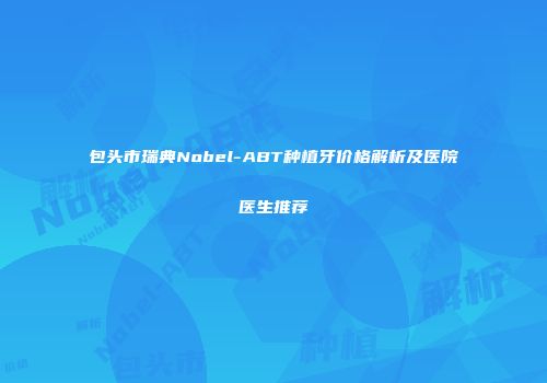 包头市瑞典Nobel-ABT种植牙价格解析及医院医生推荐