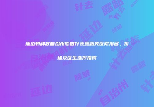 延边朝鲜族自治州除皱针去露龈笑医院排名、价格及医生选择指南