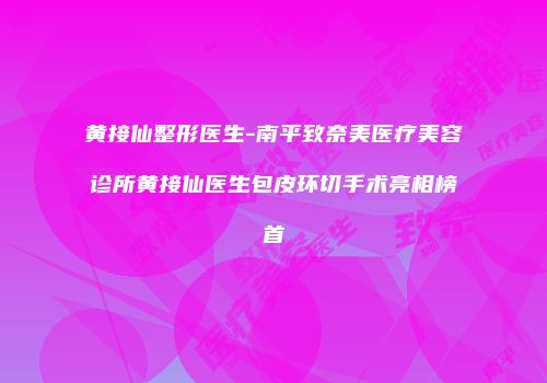 黄接仙整形医生-南平致奈美医疗美容诊所黄接仙医生包皮环切手术亮相榜首