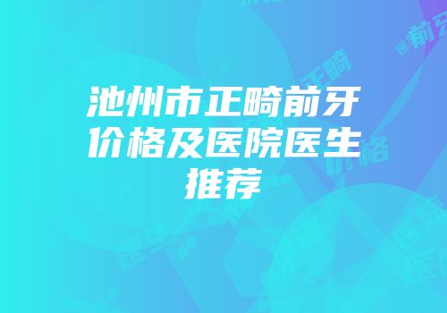 池州市正畸前牙价格及医院医生推荐