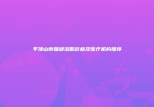 平顶山市腿部溶脂价格及医疗机构推荐