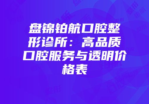 盘锦铂航口腔整形诊所：高品质口腔服务与透明价格表