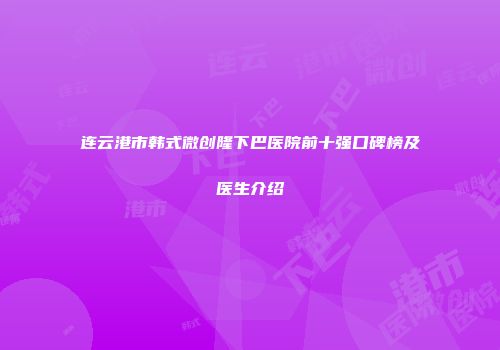 连云港市韩式微创隆下巴医院前十强口碑榜及医生介绍