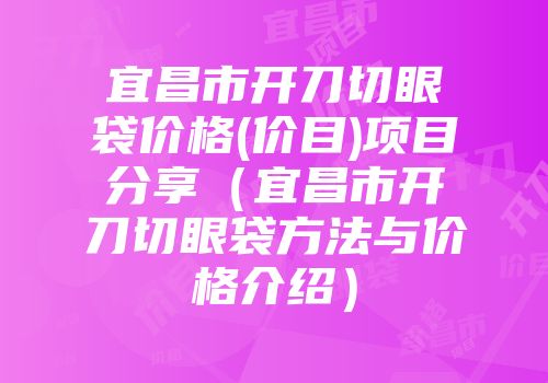 宜昌市开刀切眼袋价格(价目)项目分享（宜昌市开刀切眼袋方法与价格介绍）