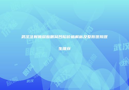武汉注射玻尿酸眼窝凹陷价格解析及整形医院医生推荐