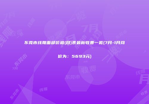 东莞市线雕面部价格(目)表最新收费一览(7月-1月均价为：5693元)