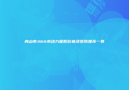 舟山市360水动力吸脂价格及医院推荐一览