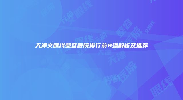 天津文眼线整容医院排行前8强解析及推荐