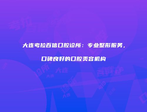 大连考拉百信口腔诊所：专业整形服务，口碑良好的口腔美容机构