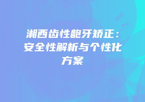 湘西齿性龅牙矫正：安全性解析与个性化方案