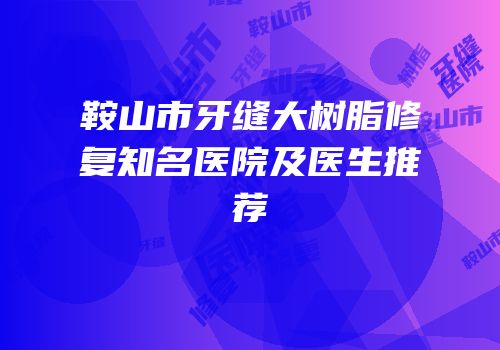 鞍山市牙缝大树脂修复知名医院及医生推荐