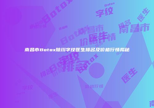南昌市Botox除川字纹医生排名及价格行情揭秘