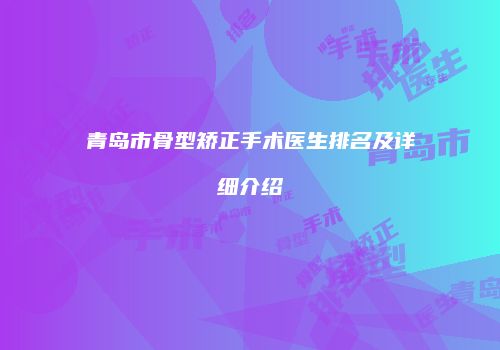 青岛市骨型矫正手术医生排名及详细介绍
