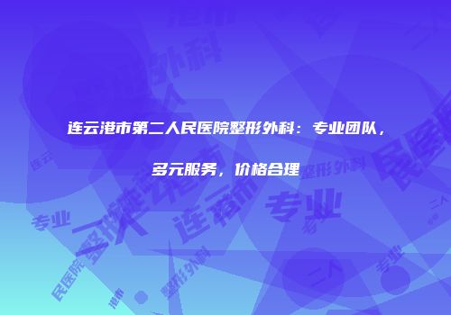 连云港市第二人民医院整形外科：专业团队，多元服务，价格合理