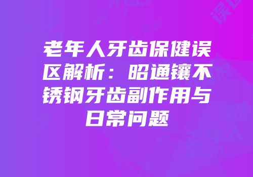 老年人牙齿保健误区解析：昭通镶不锈钢牙齿副作用与日常问题