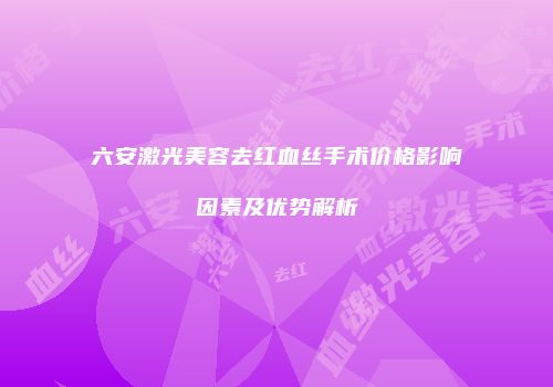 六安激光美容去红血丝手术价格影响因素及优势解析