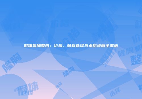 假体隆胸整形：价格、材料选择与术后恢复全解析