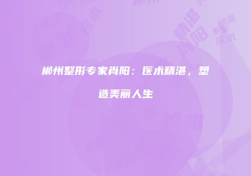 郴州整形专家肖阳：医术精湛，塑造美丽人生