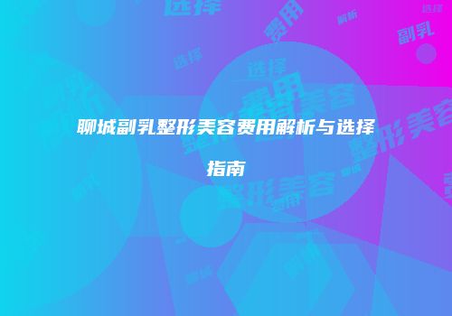 聊城副乳整形美容费用解析与选择指南