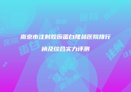 南京市注射胶原蛋白隆鼻医院排行榜及综合实力评测