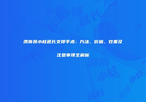 渭南鼻小柱延长支撑手术：方法、价格、效果及注意事项全解析