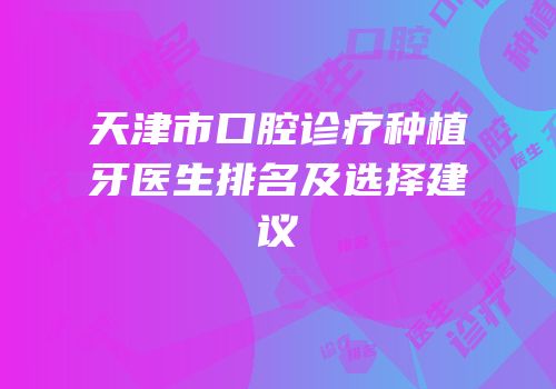 天津市口腔诊疗种植牙医生排名及选择建议