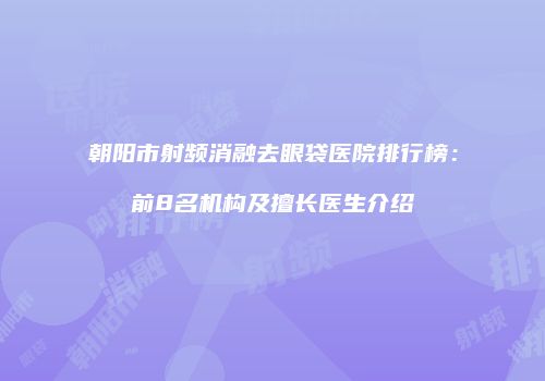 朝阳市射频消融去眼袋医院排行榜：前8名机构及擅长医生介绍