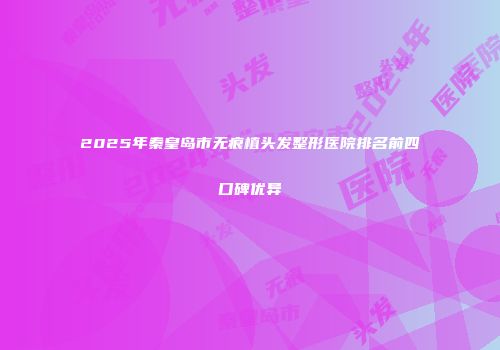 2025年秦皇岛市无痕植头发整形医院排名前四口碑优异