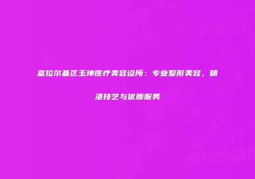 富拉尔基区玉坤医疗美容诊所：专业整形美容，精湛技艺与优质服务