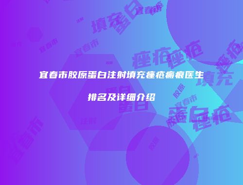 宜春市胶原蛋白注射填充痤疮瘢痕医生排名及详细介绍