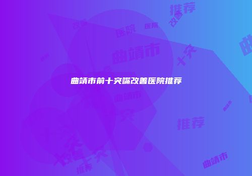 曲靖市前十突嘴改善医院推荐