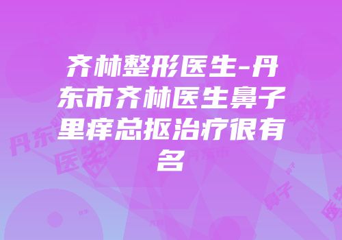 齐林整形医生-丹东市齐林医生鼻子里痒总抠治疗很有名