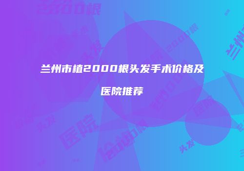 兰州市植2000根头发手术价格及医院推荐