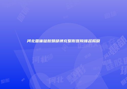 河北固体硅胶颞部填充整形医院排名揭晓