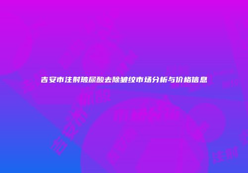 吉安市注射玻尿酸去除皱纹市场分析与价格信息